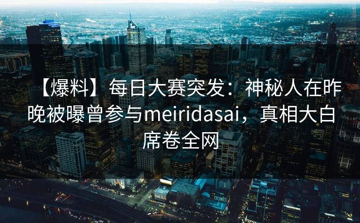【爆料】每日大赛突发：神秘人在昨晚被曝曾参与meiridasai，真相大白席卷全网