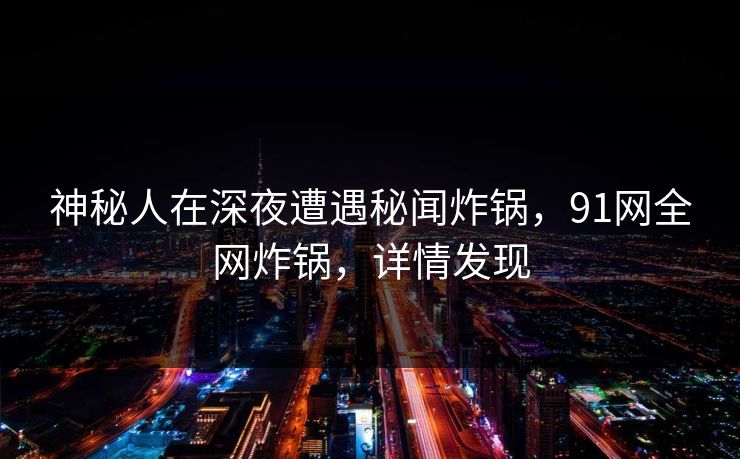 神秘人在深夜遭遇秘闻炸锅，91网全网炸锅，详情发现