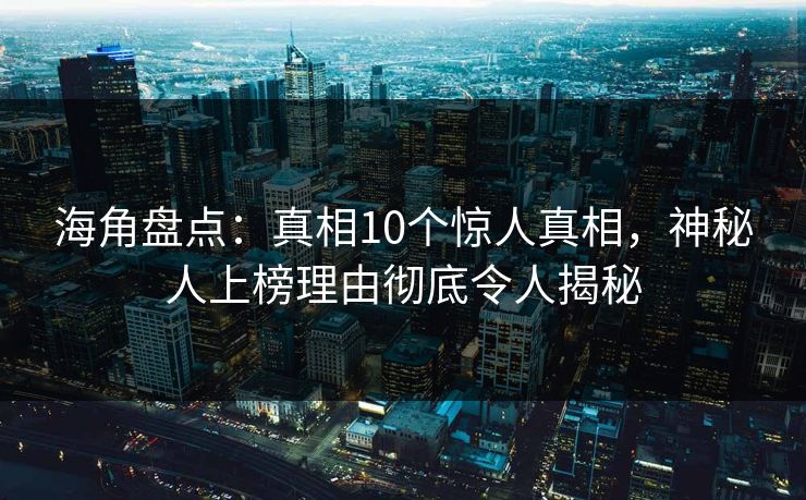 海角盘点：真相10个惊人真相，神秘人上榜理由彻底令人揭秘