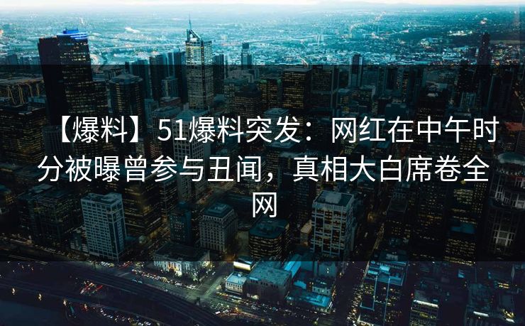 【爆料】51爆料突发：网红在中午时分被曝曾参与丑闻，真相大白席卷全网