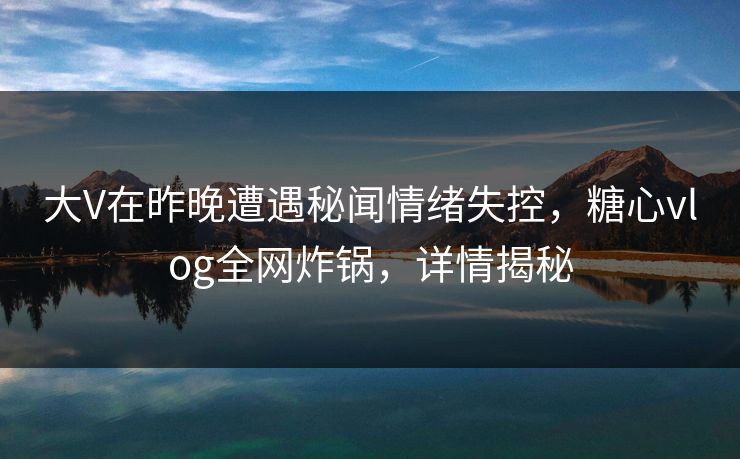 大V在昨晚遭遇秘闻情绪失控，糖心vlog全网炸锅，详情揭秘