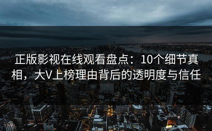 正版影视在线观看盘点：10个细节真相，大V上榜理由背后的透明度与信任