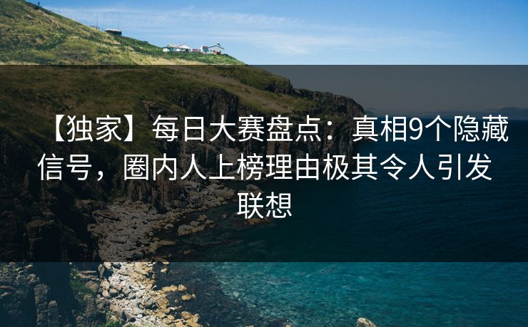 【独家】每日大赛盘点：真相9个隐藏信号，圈内人上榜理由极其令人引发联想  第1张