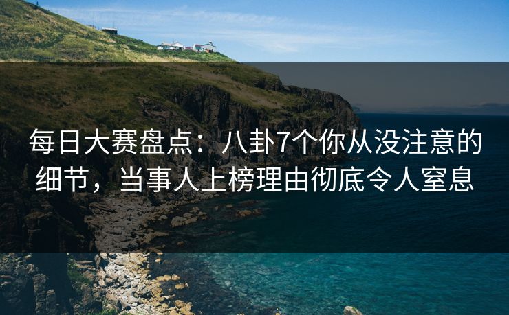 每日大赛盘点：八卦7个你从没注意的细节，当事人上榜理由彻底令人窒息