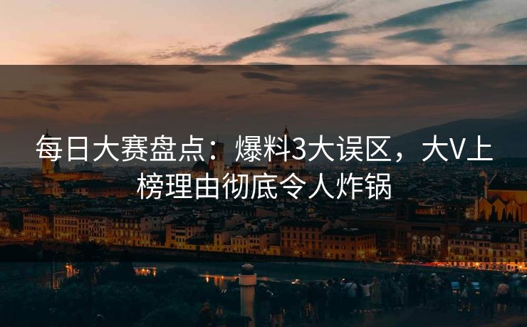 每日大赛盘点：爆料3大误区，大V上榜理由彻底令人炸锅