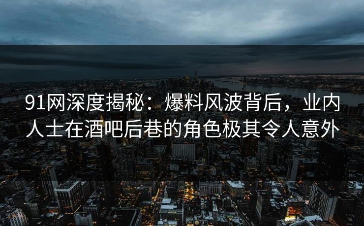 91网深度揭秘：爆料风波背后，业内人士在酒吧后巷的角色极其令人意外  第1张