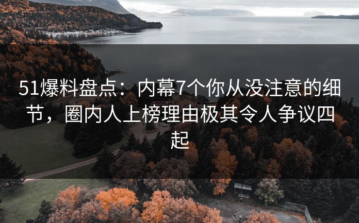 51爆料盘点：内幕7个你从没注意的细节，圈内人上榜理由极其令人争议四起  第1张
