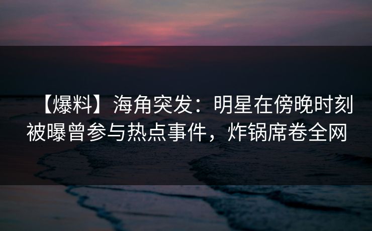【爆料】海角突发：明星在傍晚时刻被曝曾参与热点事件，炸锅席卷全网