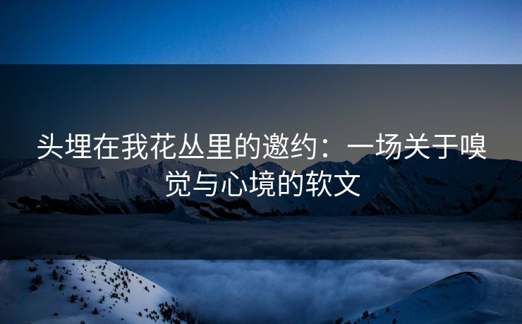 头埋在我花丛里的邀约：一场关于嗅觉与心境的软文  第1张