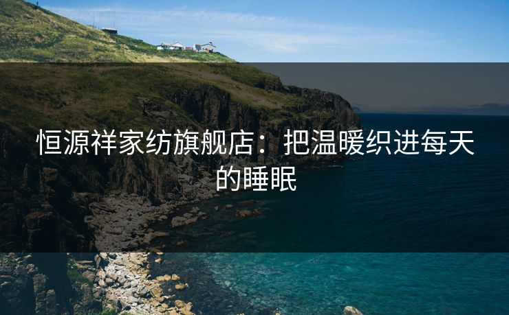 恒源祥家纺旗舰店：把温暖织进每天的睡眠  第1张