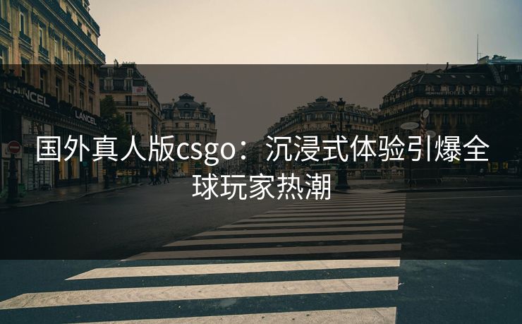 国外真人版csgo：沉浸式体验引爆全球玩家热潮  第1张