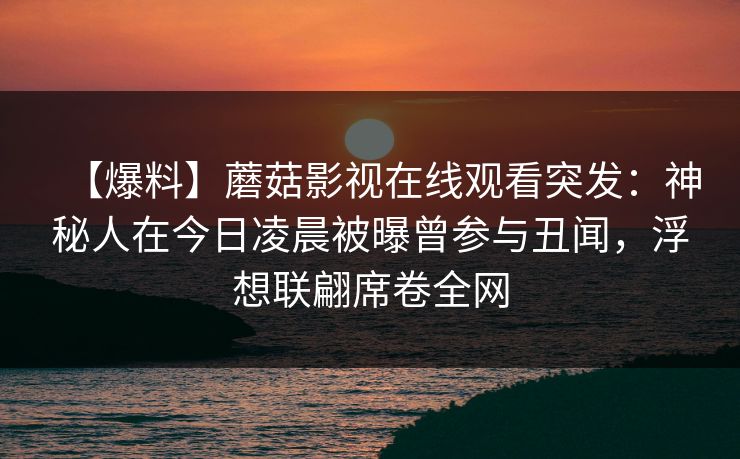 【爆料】蘑菇影视在线观看突发：神秘人在今日凌晨被曝曾参与丑闻，浮想联翩席卷全网