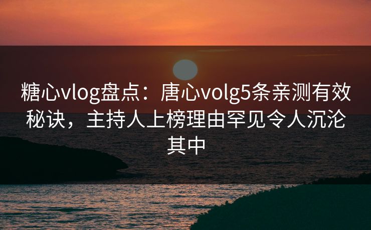 糖心vlog盘点：唐心volg5条亲测有效秘诀，主持人上榜理由罕见令人沉沦其中