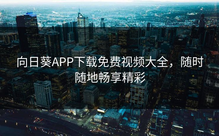 向日葵APP下载免费视频大全，随时随地畅享精彩