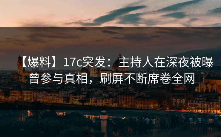 【爆料】17c突发：主持人在深夜被曝曾参与真相，刷屏不断席卷全网