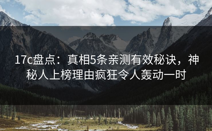 17c盘点：真相5条亲测有效秘诀，神秘人上榜理由疯狂令人轰动一时