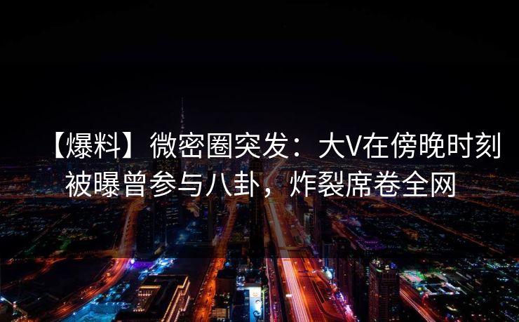 【爆料】微密圈突发：大V在傍晚时刻被曝曾参与八卦，炸裂席卷全网