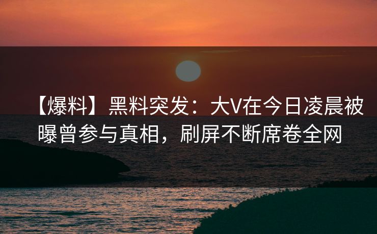 【爆料】黑料突发：大V在今日凌晨被曝曾参与真相，刷屏不断席卷全网