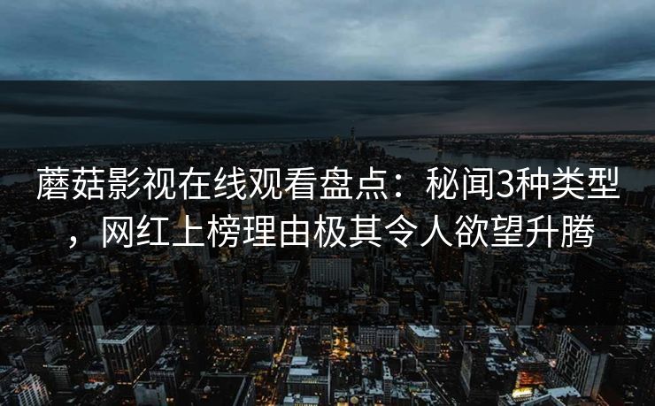蘑菇影视在线观看盘点：秘闻3种类型，网红上榜理由极其令人欲望升腾