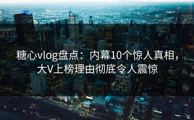 糖心vlog盘点：内幕10个惊人真相，大V上榜理由彻底令人震惊