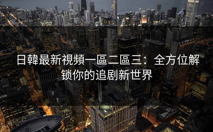 日韓最新視頻一區二區三：全方位解锁你的追剧新世界