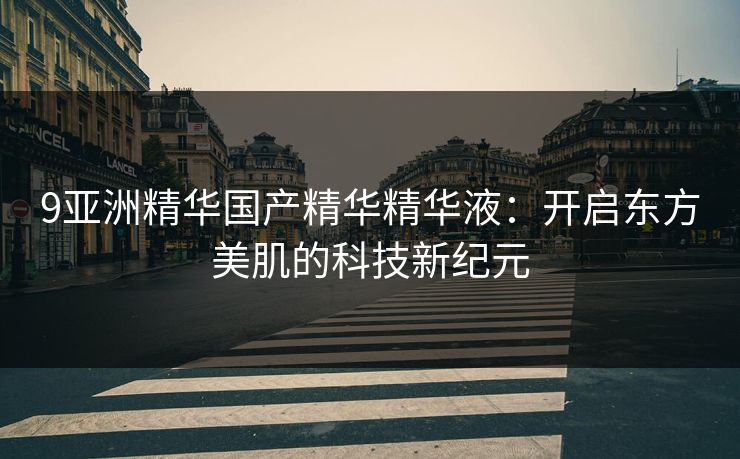 9亚洲精华国产精华精华液：开启东方美肌的科技新纪元  第1张
