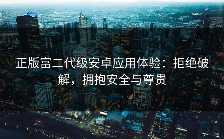 正版富二代级安卓应用体验：拒绝破解，拥抱安全与尊贵