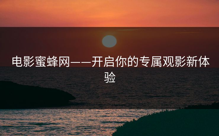 电影蜜蜂网——开启你的专属观影新体验