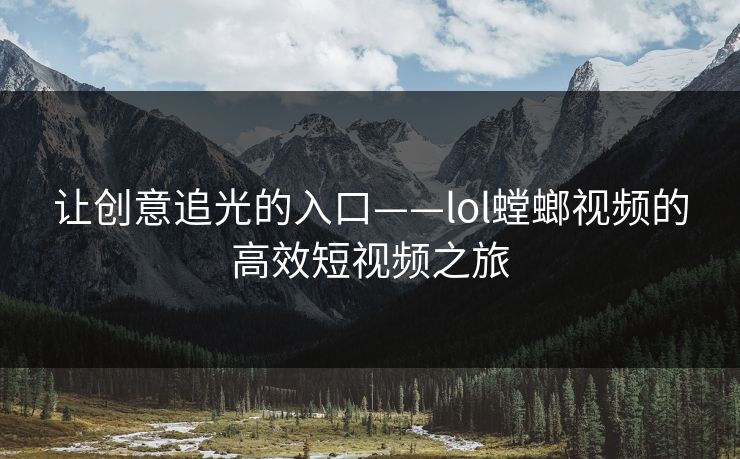 让创意追光的入口——lol螳螂视频的高效短视频之旅  第1张