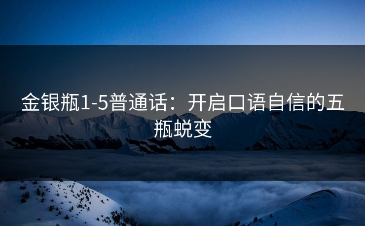 金银瓶1-5普通话：开启口语自信的五瓶蜕变  第1张