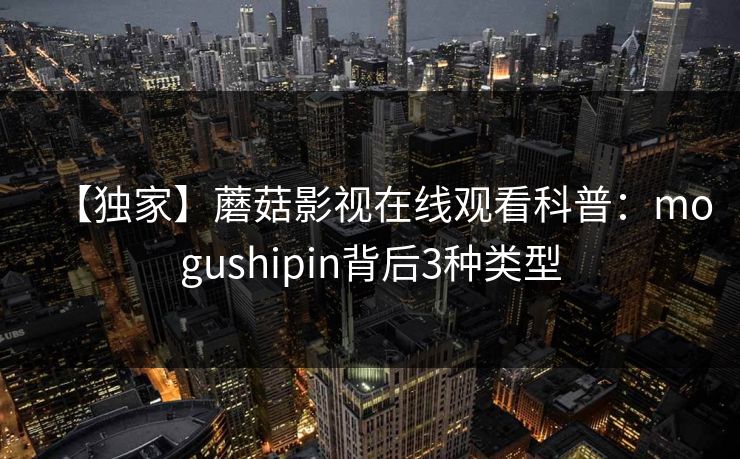 【独家】蘑菇影视在线观看科普：mogushipin背后3种类型  第1张