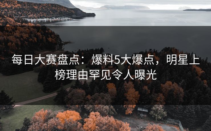 每日大赛盘点：爆料5大爆点，明星上榜理由罕见令人曝光  第1张