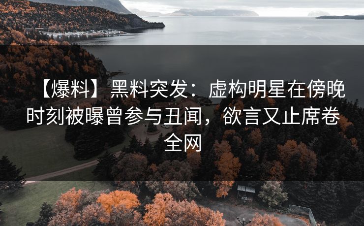 【爆料】黑料突发：虚构明星在傍晚时刻被曝曾参与丑闻，欲言又止席卷全网  第1张