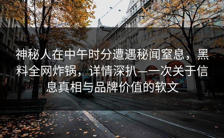 神秘人在中午时分遭遇秘闻窒息，黑料全网炸锅，详情深扒—一次关于信息真相与品牌价值的软文