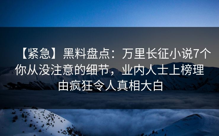 【紧急】黑料盘点：万里长征小说7个你从没注意的细节，业内人士上榜理由疯狂令人真相大白