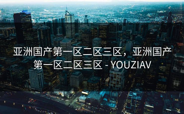 亚洲国产第一区二区三区，亚洲国产第一区二区三区 - YOUZIAV