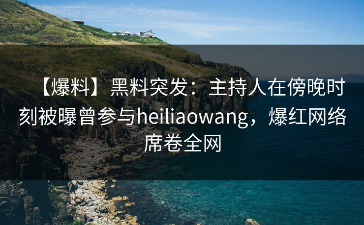 【爆料】黑料突发：主持人在傍晚时刻被曝曾参与heiliaowang，爆红网络席卷全网