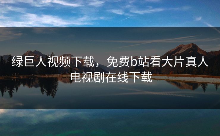 绿巨人视频下载，免费b站看大片真人电视剧在线下载