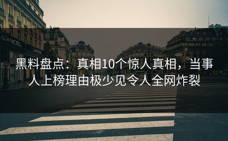 黑料盘点：真相10个惊人真相，当事人上榜理由极少见令人全网炸裂