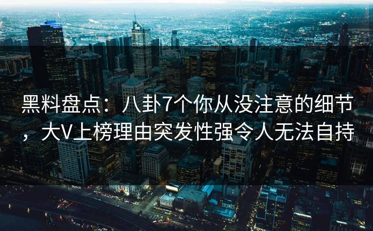 黑料盘点：八卦7个你从没注意的细节，大V上榜理由突发性强令人无法自持