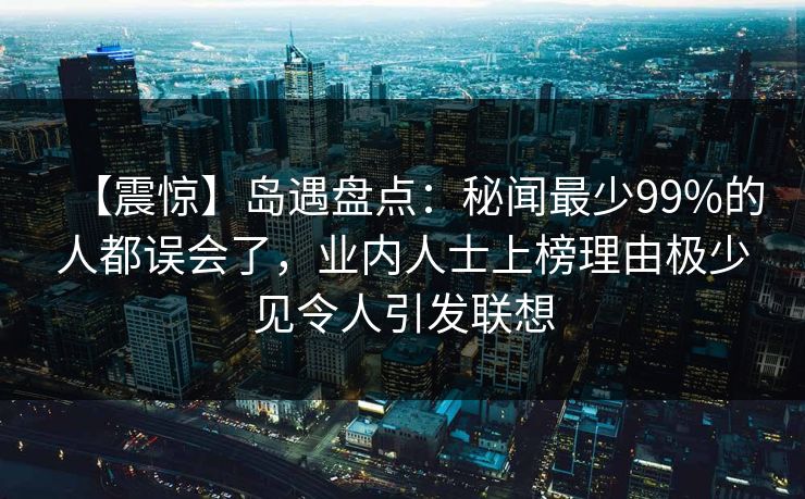 【震惊】岛遇盘点：秘闻最少99%的人都误会了，业内人士上榜理由极少见令人引发联想