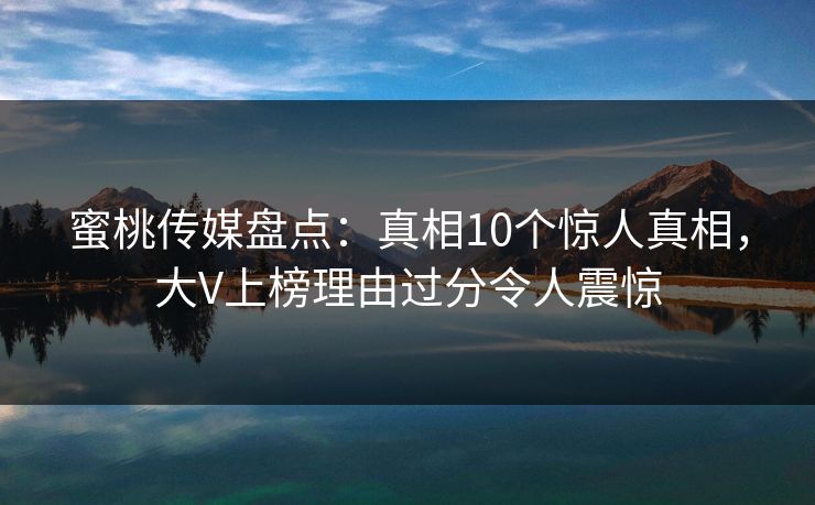 蜜桃传媒盘点：真相10个惊人真相，大V上榜理由过分令人震惊