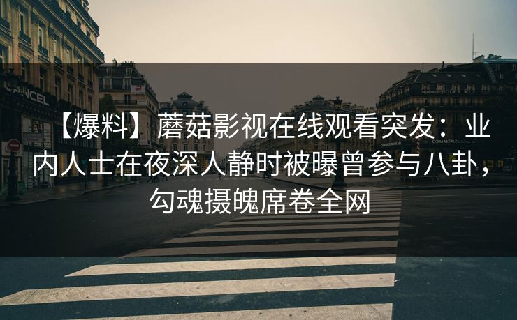 【爆料】蘑菇影视在线观看突发：业内人士在夜深人静时被曝曾参与八卦，勾魂摄魄席卷全网