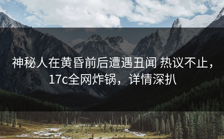 神秘人在黄昏前后遭遇丑闻 热议不止，17c全网炸锅，详情深扒