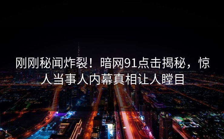 刚刚秘闻炸裂！暗网91点击揭秘，惊人当事人内幕真相让人瞠目