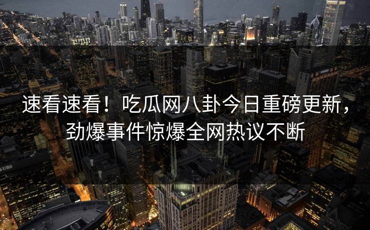 速看速看！吃瓜网八卦今日重磅更新，劲爆事件惊爆全网热议不断  第1张