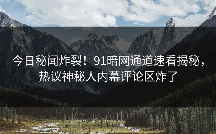 今日秘闻炸裂！91暗网通道速看揭秘，热议神秘人内幕评论区炸了