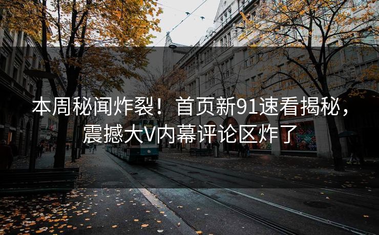 本周秘闻炸裂！首页新91速看揭秘，震撼大V内幕评论区炸了