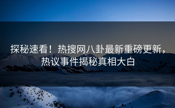探秘速看！热搜网八卦最新重磅更新，热议事件揭秘真相大白