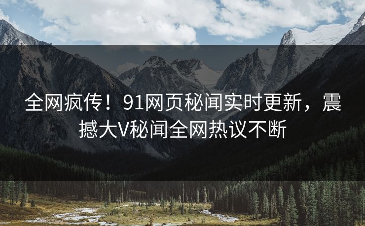 全网疯传！91网页秘闻实时更新，震撼大V秘闻全网热议不断  第1张